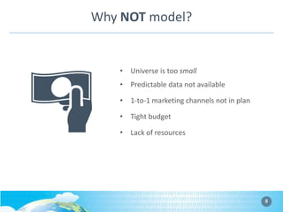 Why NOT model?

• Universe is too small
• Predictable data not available
• 1-to-1 marketing channels not in plan
• Tight budget
• Lack of resources

8

 