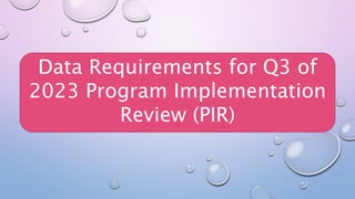 Data Requirements for Q3 of
2023 Program Implementation
Review (PIR)
 