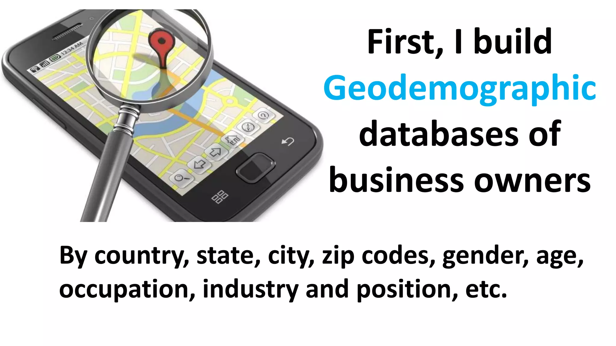 First, I build
Geodemographic
databases of
business owners
By country, state, city, zip codes, gender, age,
occupation, industry and position, etc.
 