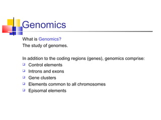 Genomics
What is Genomics?
The study of genomes.
In addition to the coding regions (genes), genomics comprise:
 Control elements
 Introns and exons
 Gene clusters
 Elements common to all chromosomes
 Episomal elements
 