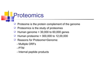 Proteomics
 Proteome is the protein complement of the genome
 Proteomics is the study of proteomes
 Human genome = 30,000 to 60,000 genes
 Human proteome = 300,000 to 12,00,000
 Reasons for Proteome>Genome:
- Multiple ORFs
- PTM
- Internal peptide products
 