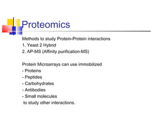 Proteomics
Methods to study Protein-Protein interactions
1. Yeast 2 Hybrid
2. AP-MS (Affinity purification-MS)
Protein Microarrays can use immobilized
- Proteins
- Peptides
- Carbohydrates
- Antibodies
- Small molecules
to study other interactions.
 