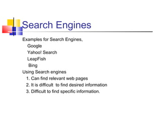 Search Engines
Examples for Search Engines,
Google
Yahoo! Search
LeapFish
Bing
Using Search engines
1. Can find relevant web pages
2. It is difficult to find desired information
3. Difficult to find specific information.
 
