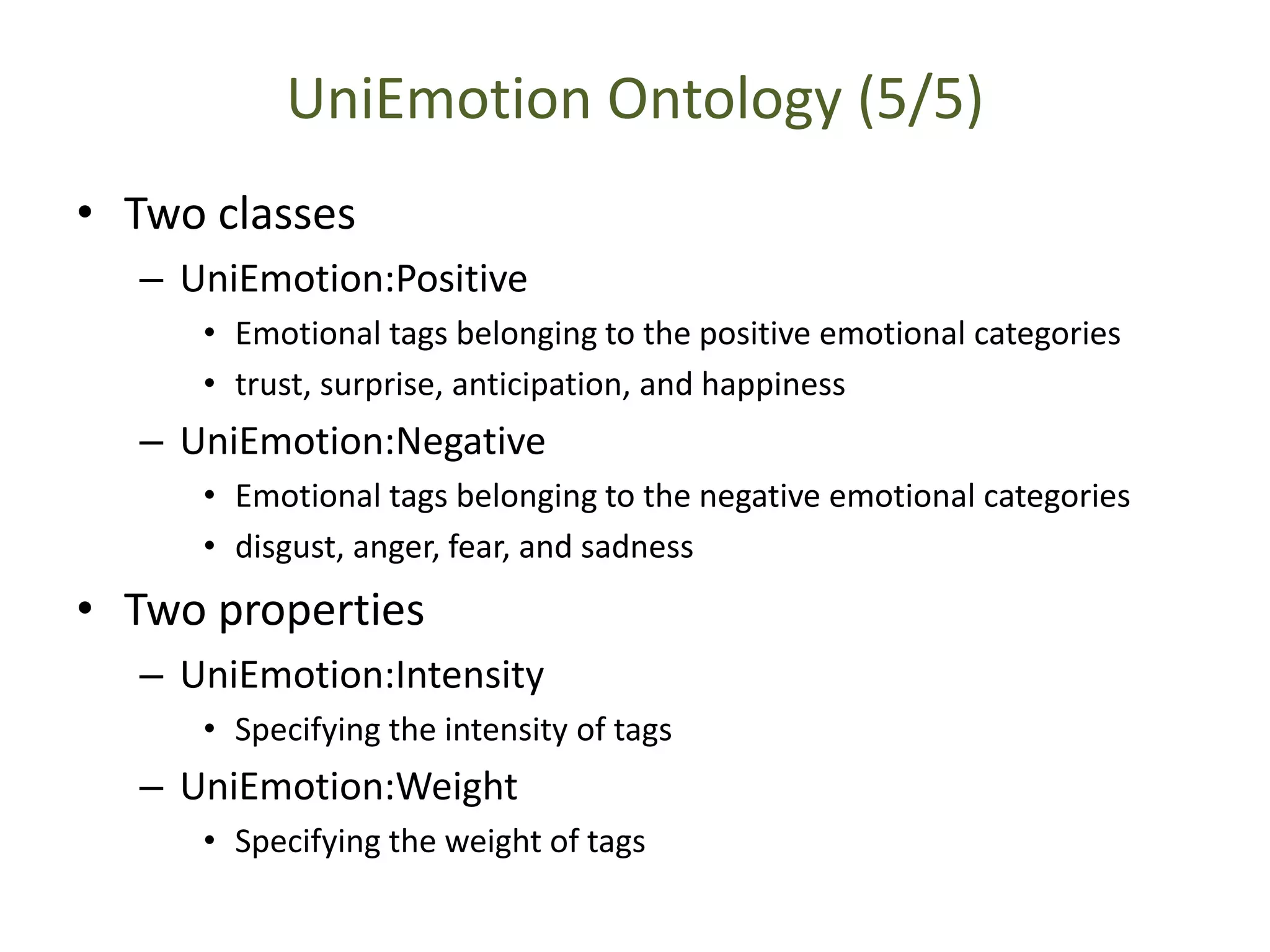 UniEmotion Ontology (5/5)
• Two classes
– UniEmotion:Positive
• Emotional tags belonging to the positive emotional categories
• trust, surprise, anticipation, and happiness
– UniEmotion:Negative
• Emotional tags belonging to the negative emotional categories
• disgust, anger, fear, and sadness
• Two properties
– UniEmotion:Intensity
• Specifying the intensity of tags
– UniEmotion:Weight
• Specifying the weight of tags
 