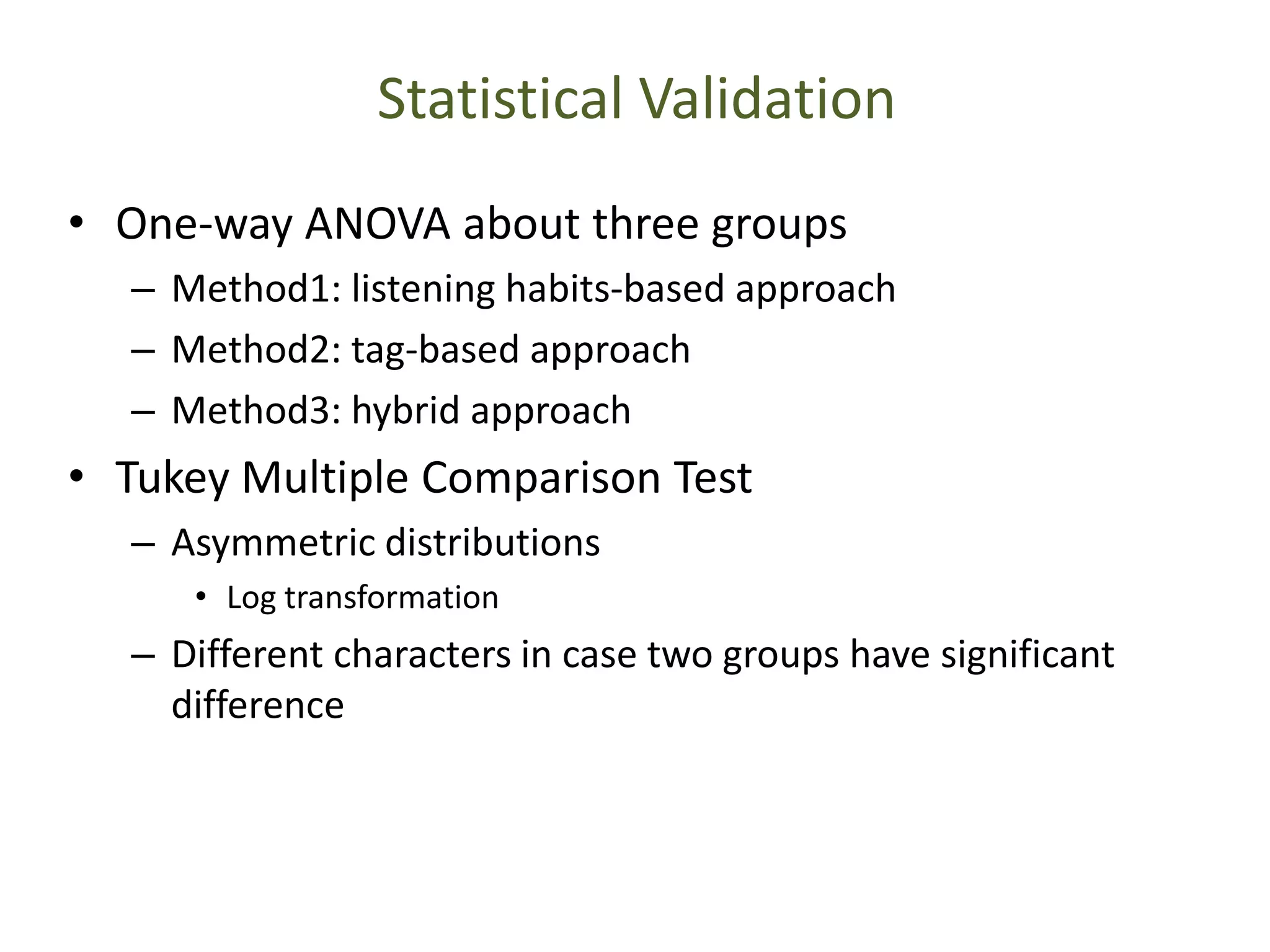 Statistical Validation
• One-way ANOVA about three groups
– Method1: listening habits-based approach
– Method2: tag-based approach
– Method3: hybrid approach
• Tukey Multiple Comparison Test
– Asymmetric distributions
• Log transformation
– Different characters in case two groups have significant
difference
 