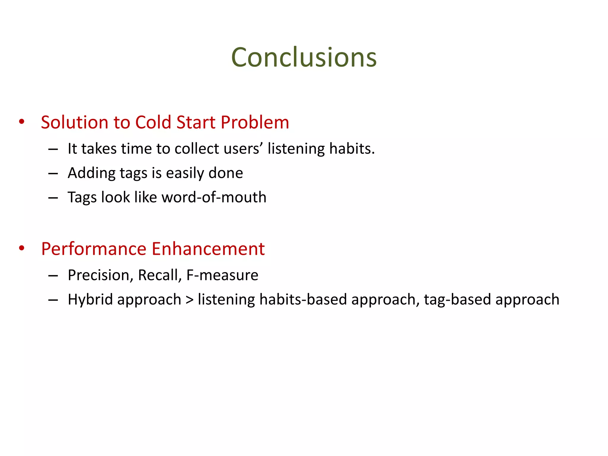 Conclusions
• Solution to Cold Start Problem
– It takes time to collect users’ listening habits.
– Adding tags is easily done
– Tags look like word-of-mouth
• Performance Enhancement
– Precision, Recall, F-measure
– Hybrid approach > listening habits-based approach, tag-based approach
 
