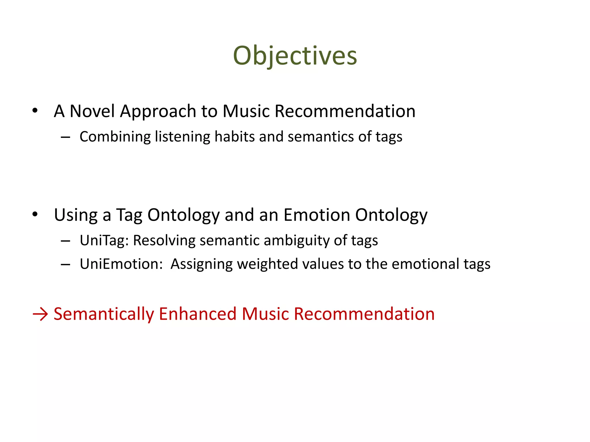 Objectives
• A Novel Approach to Music Recommendation
– Combining listening habits and semantics of tags
• Using a Tag Ontology and an Emotion Ontology
– UniTag: Resolving semantic ambiguity of tags
– UniEmotion: Assigning weighted values to the emotional tags
→ Semantically Enhanced Music Recommendation
 