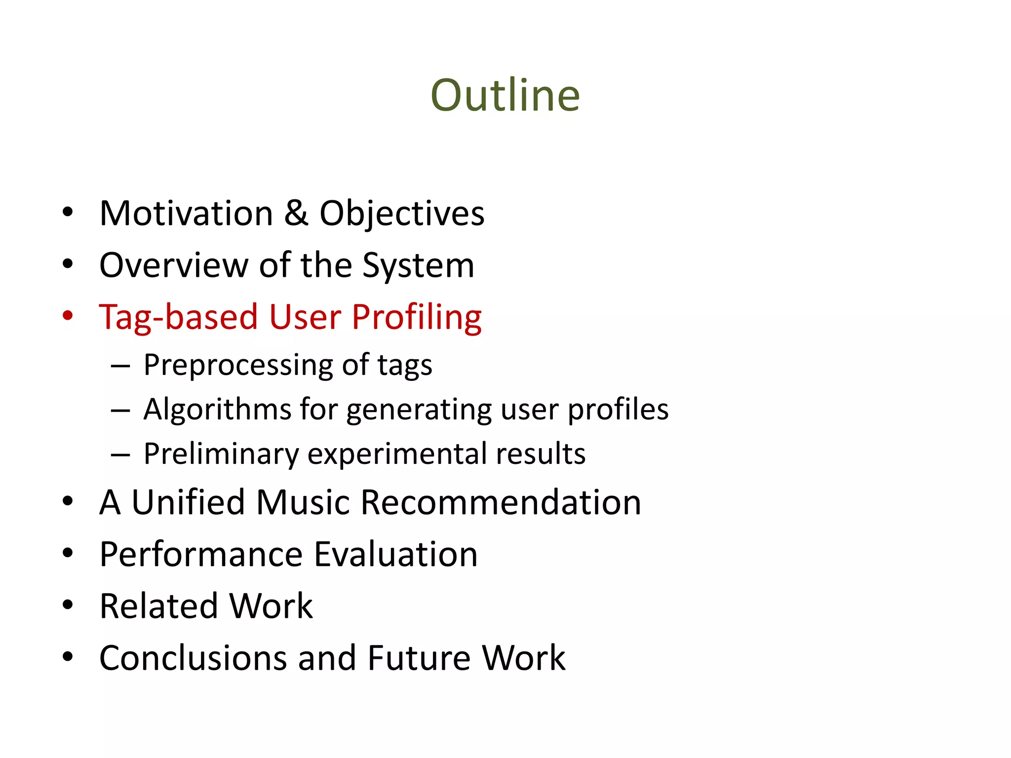 Outline
• Motivation & Objectives
• Overview of the System
• Tag-based User Profiling
– Preprocessing of tags
– Algorithms for generating user profiles
– Preliminary experimental results
• A Unified Music Recommendation
• Performance Evaluation
• Related Work
• Conclusions and Future Work
 