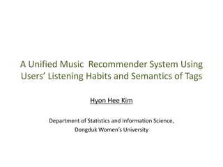 A Unified Music Recommender System Using
Users’ Listening Habits and Semantics of Tags
Hyon Hee Kim
Department of Statistics and Information Science,
Dongduk Women’s University
 