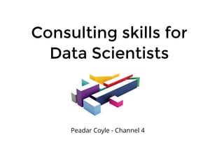 Consulting skills forConsulting skills for
Data ScientistsData Scientists
Peadar Coyle - Channel 4
 