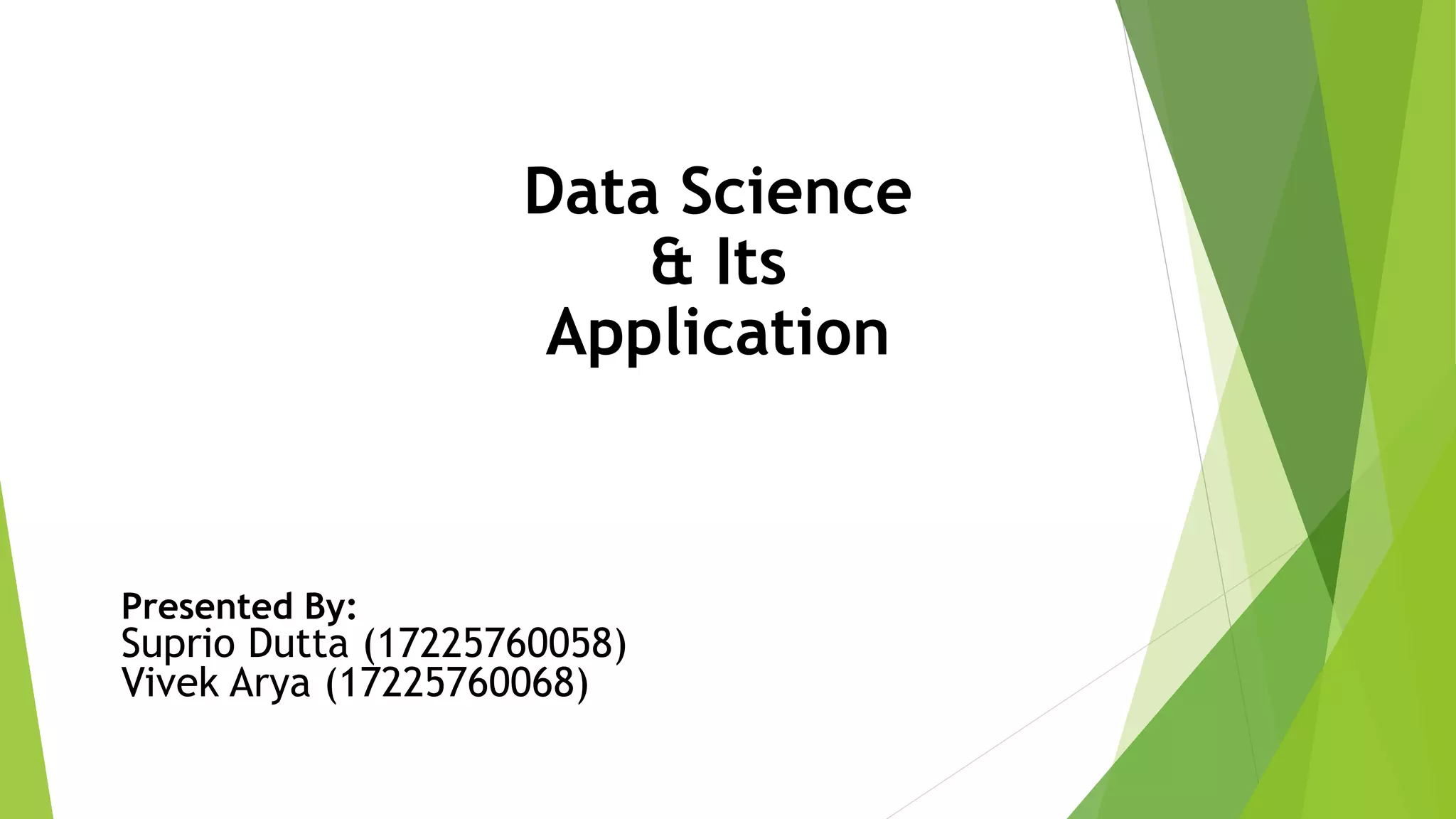 Data Science
& Its
Application
Presented By:
Suprio Dutta (17225760058)
Vivek Arya (17225760068)
 