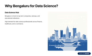 Why Bengaluru for Data Science?
Data Science Hub
Bengaluru is home to top tech companies, startups, and
educational institutions.
High demand for data science professionals across finance,
healthcare, and e-commerce.
 