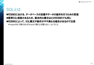SQLとは
◼RDBMSにおける、データベースの定義やデータの操作を行うための言語
◼標準SQL規格があるため、基本的な構文はどのRDBMSでも同じ
◼RDBMSによって、SQL構文や動作がやや異なる場合があるので注意
•PostgreSQLで動くSQLがOracleで動くとは限らない、ということ
11Copyright© 2018 GxP, Inc.
 