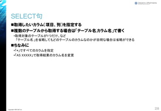 SELECT句
◼取得したいカラム（項目、列）を指定する
◼複数のテーブルから取得する場合は「テーブル名.カラム名」で書く
•取得対象のテーブルが1つだけ、など
「テーブル名.」を省略してもどのテーブルのカラムなのかが自明な場合は省略ができる
◼ちなみに
•「*」ですべてのカラムを指定
•「AS XXXXX」で取得結果のカラム名を変更
28Copyright© 2018 GxP, Inc.
 