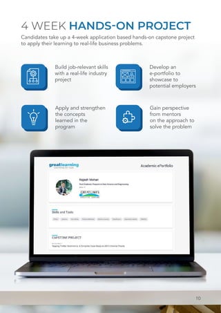 4 WEEK HANDS-ON PROJECT
Candidates take up a 4-week application based hands-on capstone project
to apply their learning to real-life business problems.
10
Build job-relevant skills
with a real-life industry
project
Develop an
e-portfolio to
showcase to
potential employers
Apply and strengthen
the concepts
learned in the
program
Gain perspective
from mentors
on the approach to
solve the problem
 