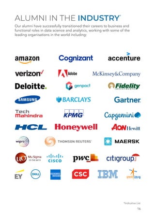 16
ALUMNI IN THE INDUSTRY*
Our alumni have successfully transitioned their careers to business and
functional roles in data science and analytics, working with some of the
leading organisations in the world including:
*Indicative List
 