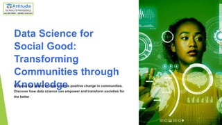 Data Science for
Social Good:
Transforming
Communities through
Knowledge
Harness the power of data to drive positive change in communities.
Discover how data science can empower and transform societies for
the better.
 