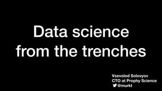 Data science 
from the trenches
Vsevolod Solovyov
CTO at Prophy Science
@murkt
 