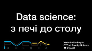 Data science: 
з печі до столу
Vsevolod Solovyov
CTO at Prophy Science
@murkt
 