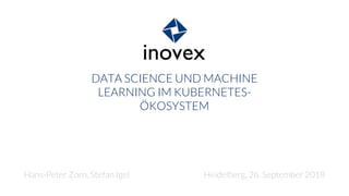 DATA SCIENCE UND MACHINE
LEARNING IM KUBERNETES-
ÖKOSYSTEM
Hans-Peter Zorn, Stefan Igel Heidelberg, 26. September 2018
 