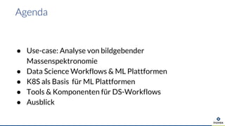 ● Use-case: Analyse von bildgebender
Massenspektronomie
● Data Science Workflows & ML Plattformen
● K8S als Basis für ML Plattformen
● Tools & Komponenten für DS-Workflows
● Ausblick
Agenda
 