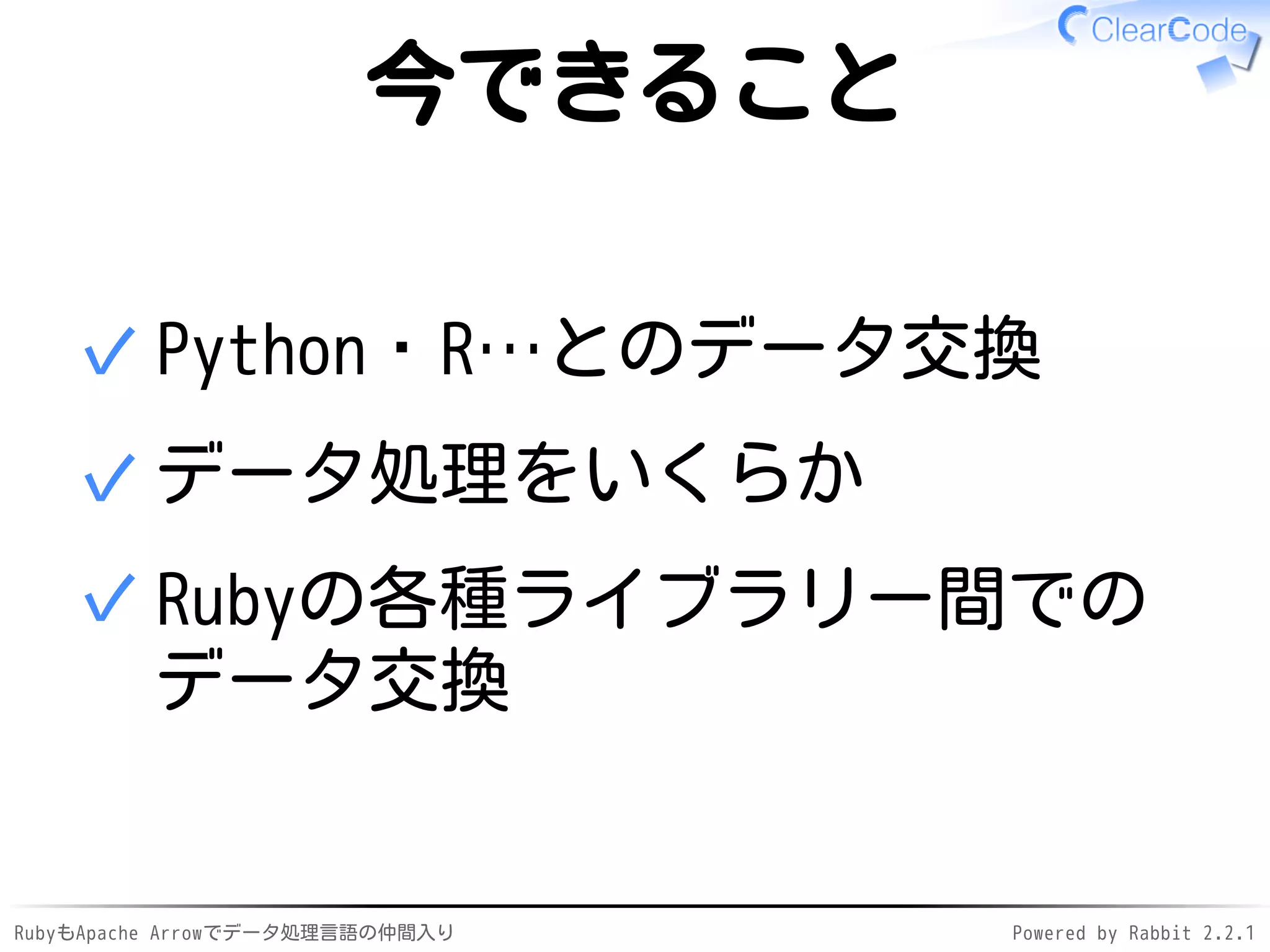 RubyもApache Arrowでデータ処理言語の仲間入り Powered by Rabbit 2.2.1
今できること
Python・R…とのデータ交換✓
データ処理をいくらか✓
Rubyの各種ライブラリー間での
データ交換
✓
 