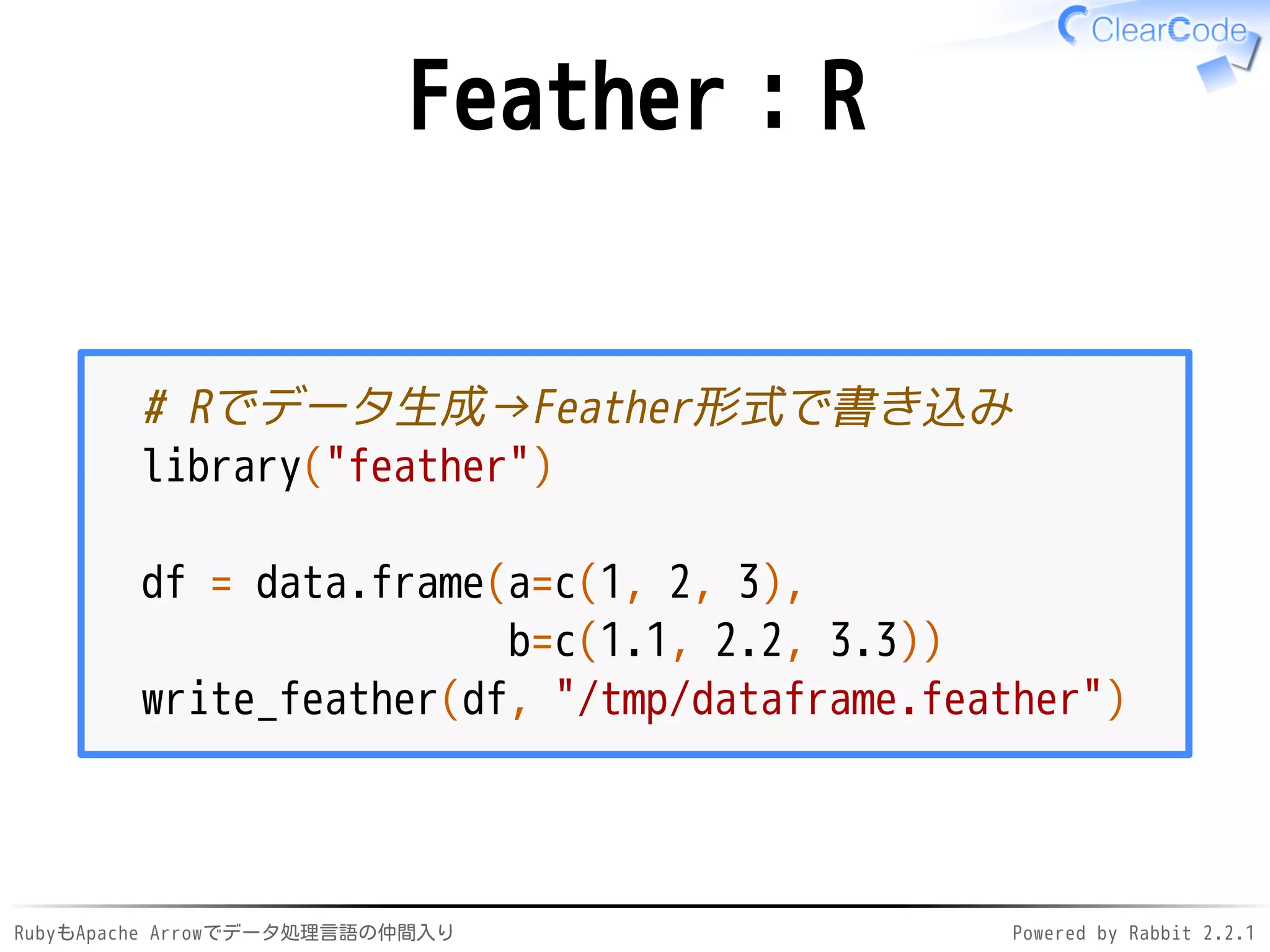 RubyもApache Arrowでデータ処理言語の仲間入り Powered by Rabbit 2.2.1
Feather：R
# Rでデータ生成→Feather形式で書き込み
library("feather")
df = data.frame(a=c(1, 2, 3),
b=c(1.1, 2.2, 3.3))
write_feather(df, "/dev/shm/dataframe.feather")
 