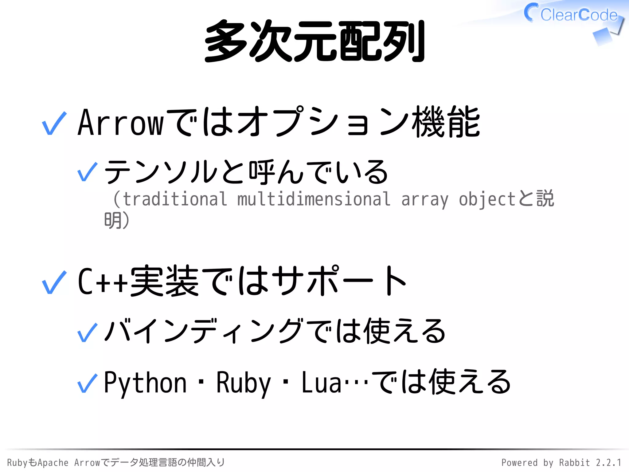 RubyもApache Arrowでデータ処理言語の仲間入り Powered by Rabbit 2.2.1
多次元配列
Arrowではオプション機能
テンソルと呼んでいる
（traditional multidimensional array objectと説
明）
✓
✓
C++実装ではサポート
バインディングでは使える✓
Python・Ruby・Lua…では使える✓
✓
 