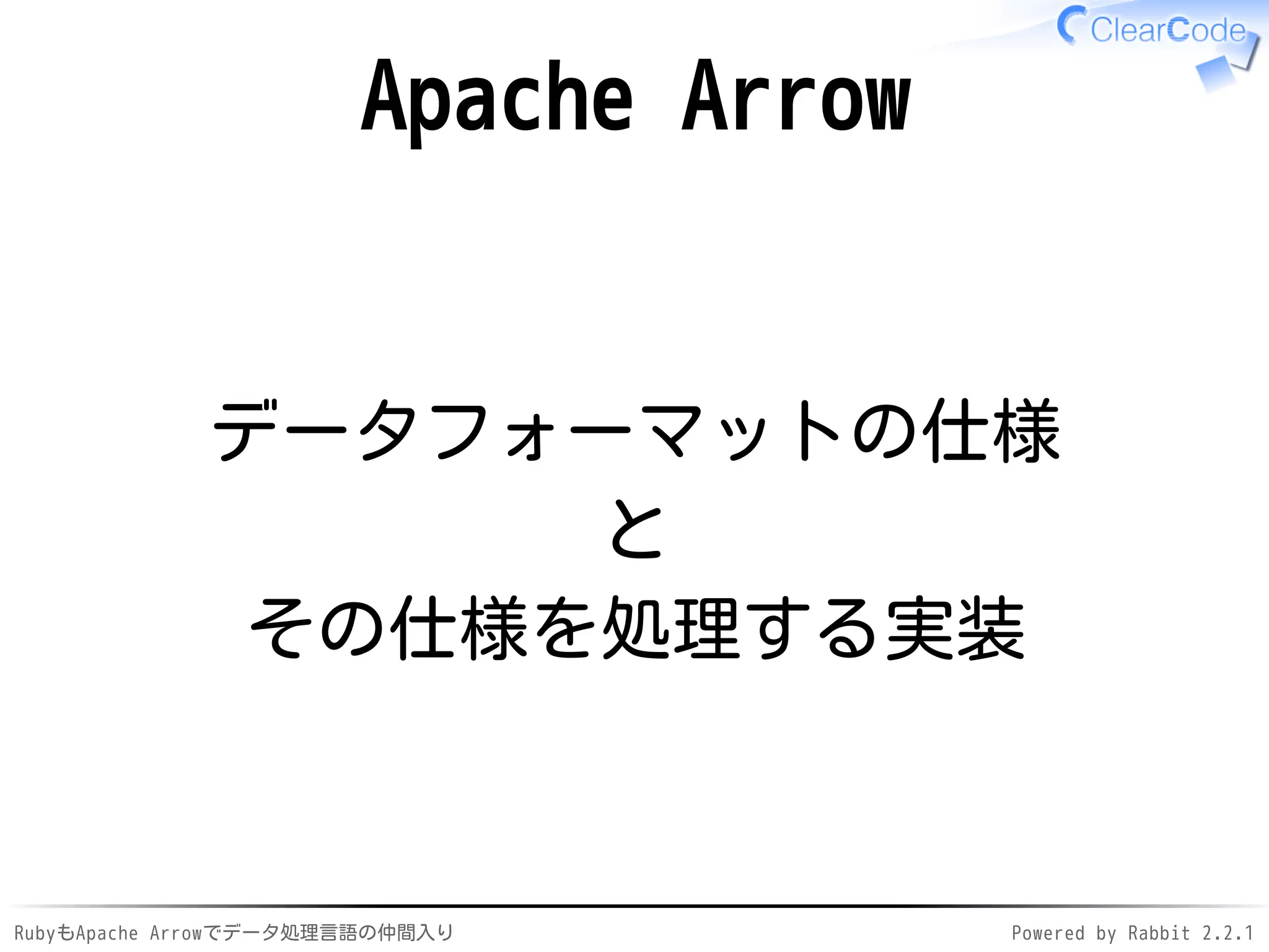 RubyもApache Arrowでデータ処理言語の仲間入り Powered by Rabbit 2.2.1
Apache Arrow
データフォーマットの仕様
と
その仕様を処理する実装
 