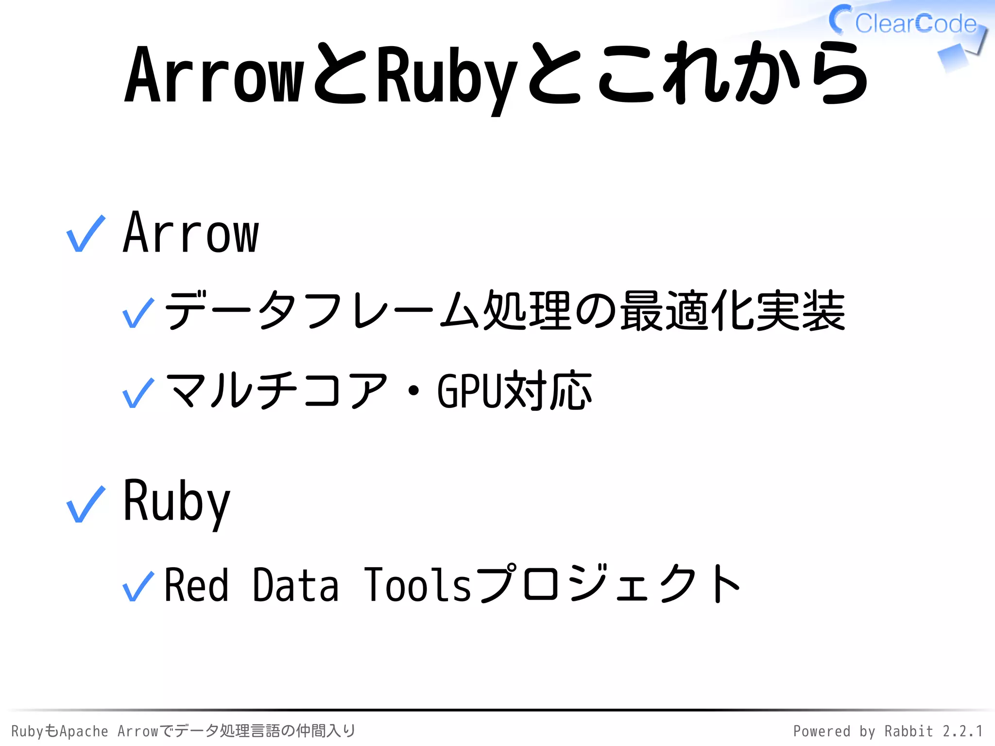RubyもApache Arrowでデータ処理言語の仲間入り Powered by Rabbit 2.2.1
ArrowとRubyとこれから
Arrow
データフレーム処理の最適化実装✓
マルチコア・GPU対応✓
✓
Ruby
Red Data Toolsプロジェクト✓
✓
 