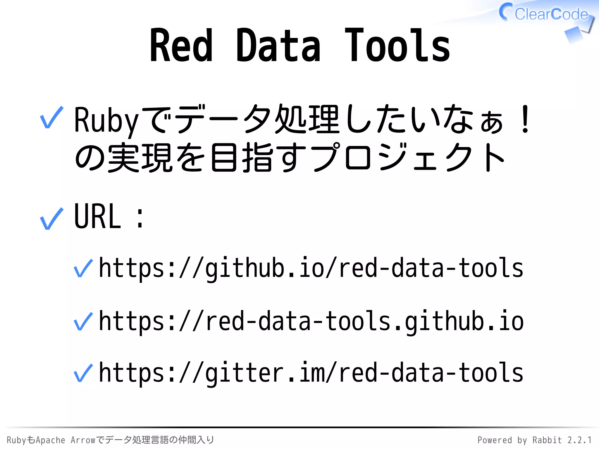 RubyもApache Arrowでデータ処理言語の仲間入り Powered by Rabbit 2.2.1
Red Data Tools
Rubyでデータ処理したいなぁ！
の実現を目指すプロジェクト
✓
リソース：
GitHub: red-data-tools✓
https://red-data-tools.github.io✓
https://gitter.im/red-data-tools✓
✓
 
