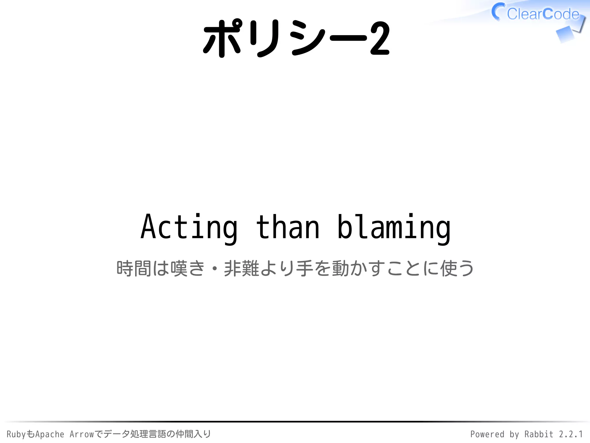 RubyもApache Arrowでデータ処理言語の仲間入り Powered by Rabbit 2.2.1
ポリシー2
Acting than blaming
時間は嘆き・非難より手を動かすことに使う
 