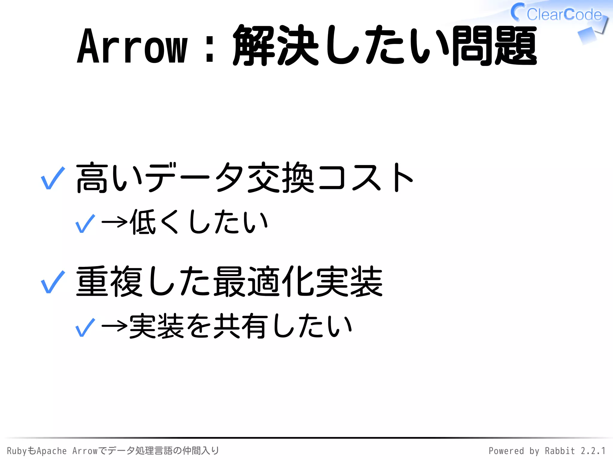 RubyもApache Arrowでデータ処理言語の仲間入り Powered by Rabbit 2.2.1
Arrow：解決したい問題
高いデータ交換コスト
→低くしたい✓
✓
重複した最適化実装
→実装を共有したい✓
✓
 