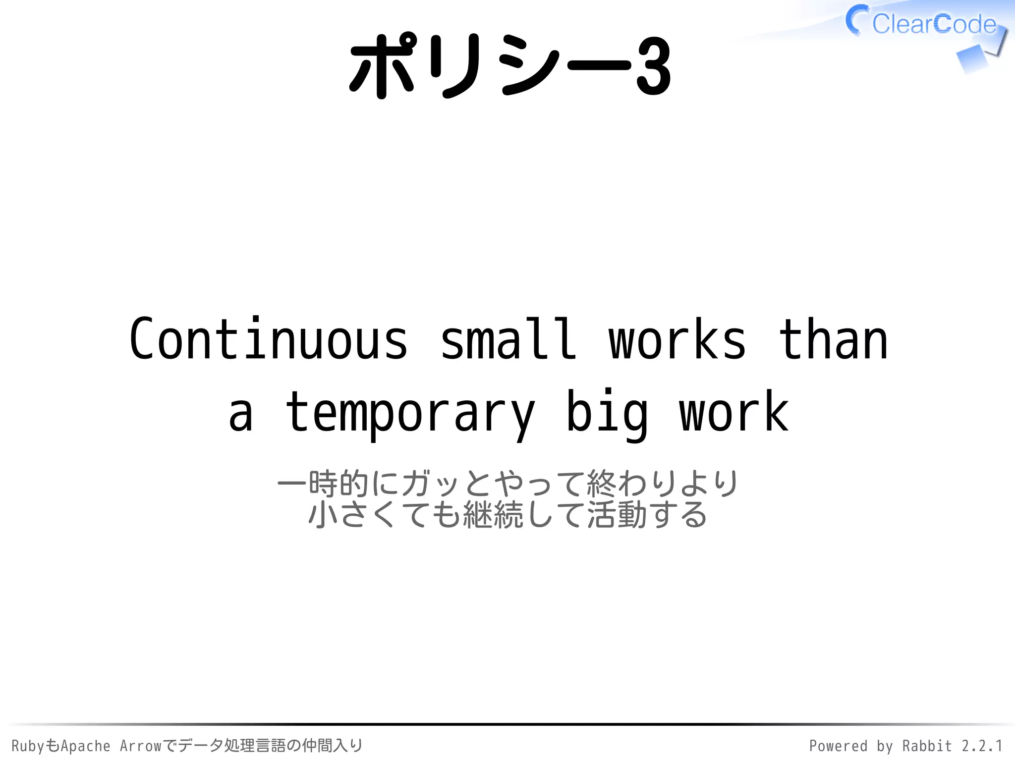 RubyもApache Arrowでデータ処理言語の仲間入り Powered by Rabbit 2.2.1
ポリシー3
Continuous small works than
a temporary big work
一時的にガッとやって終わりより
小さくても継続して活動する
 