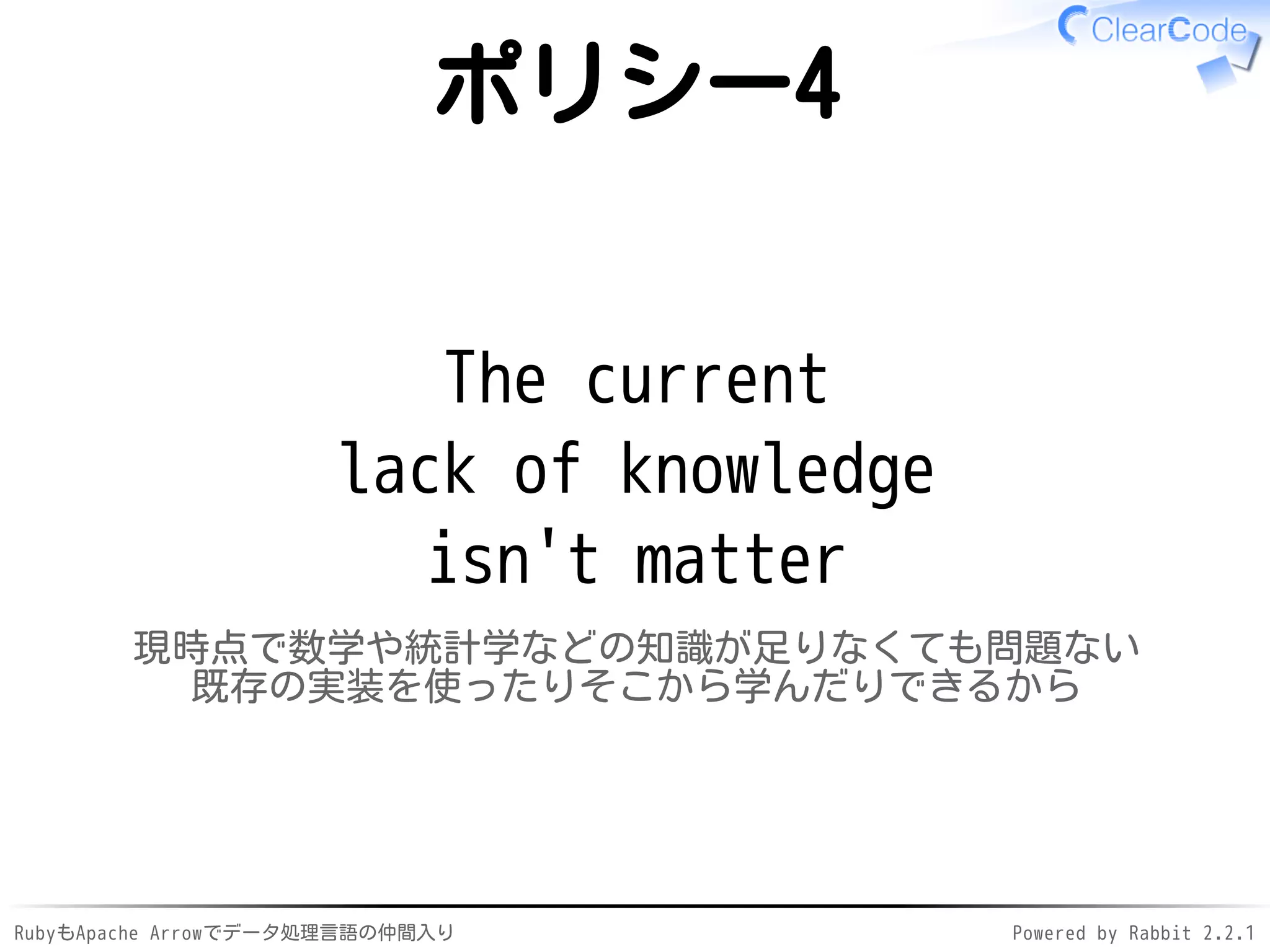 RubyもApache Arrowでデータ処理言語の仲間入り Powered by Rabbit 2.2.1
ポリシー4
The current
lack of knowledge
isn't matter
現時点で数学や統計学などの知識が足りなくても問題ない
既存の実装を使ったりそこから学んだりできるから
 