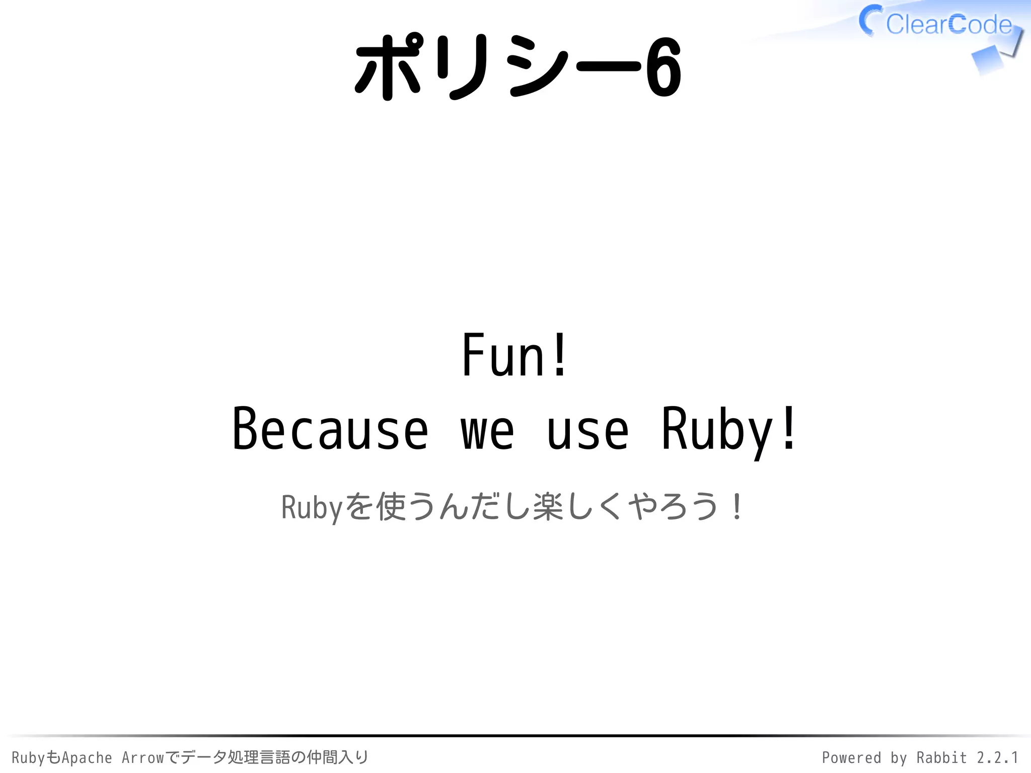 RubyもApache Arrowでデータ処理言語の仲間入り Powered by Rabbit 2.2.1
ポリシー6
Fun!
Because we use Ruby!
Rubyを使うんだし楽しくやろう！
 