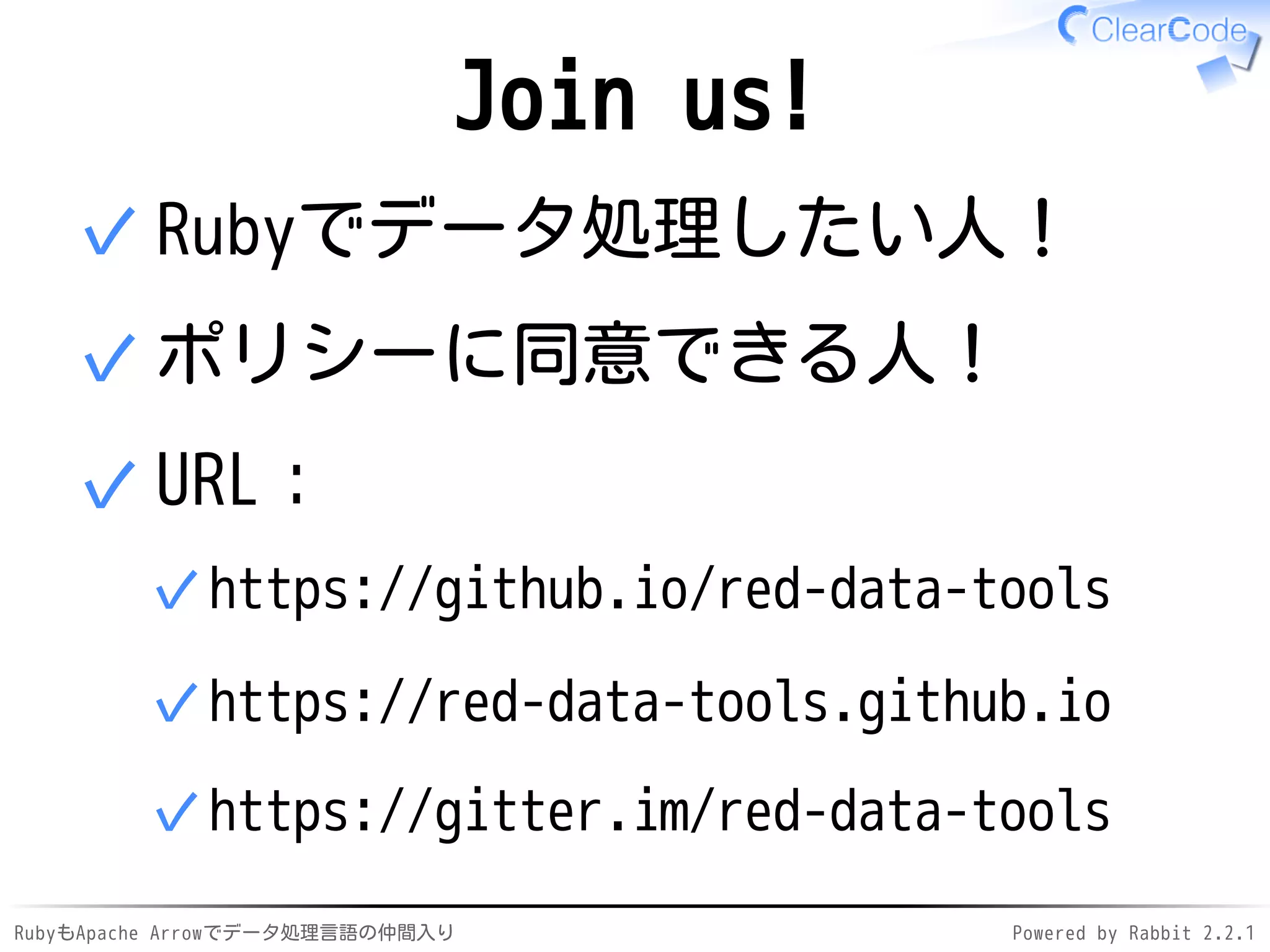 RubyもApache Arrowでデータ処理言語の仲間入り Powered by Rabbit 2.2.1
Join us!
Rubyでデータ処理したい人！✓
ポリシーに同意できる人！✓
リソース：
GitHub: red-data-tools✓
https://red-data-tools.github.io✓
https://gitter.im/red-data-tools✓
✓
 
