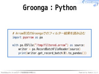 RubyもApache Arrowでデータ処理言語の仲間入り Powered by Rabbit 2.2.1
Groonga：Python
# Arrow形式のGroongaでのフィルター結果を読み込む
import pyarrow as pa...