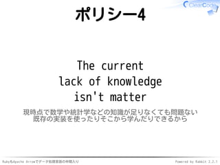 RubyもApache Arrowでデータ処理言語の仲間入り Powered by Rabbit 2.2.1
ポリシー4
The current
lack of knowledge
isn't matter
現時点で数学や統計学などの知識が足り...