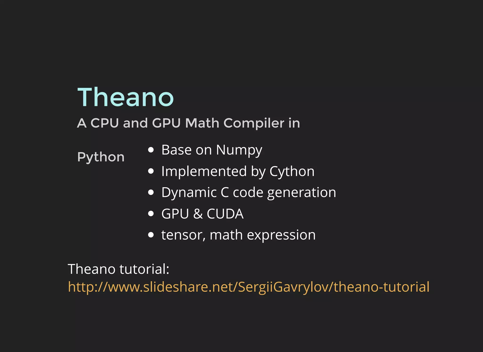 Theano
Base on Numpy
Implemented by Cython
Dynamic C code generation
GPU & CUDA
tensor, math expression
A CPU and GPU Math Compiler in
Python
Theano tutorial:
http://www.slideshare.net/SergiiGavrylov/theano-tutorial
 