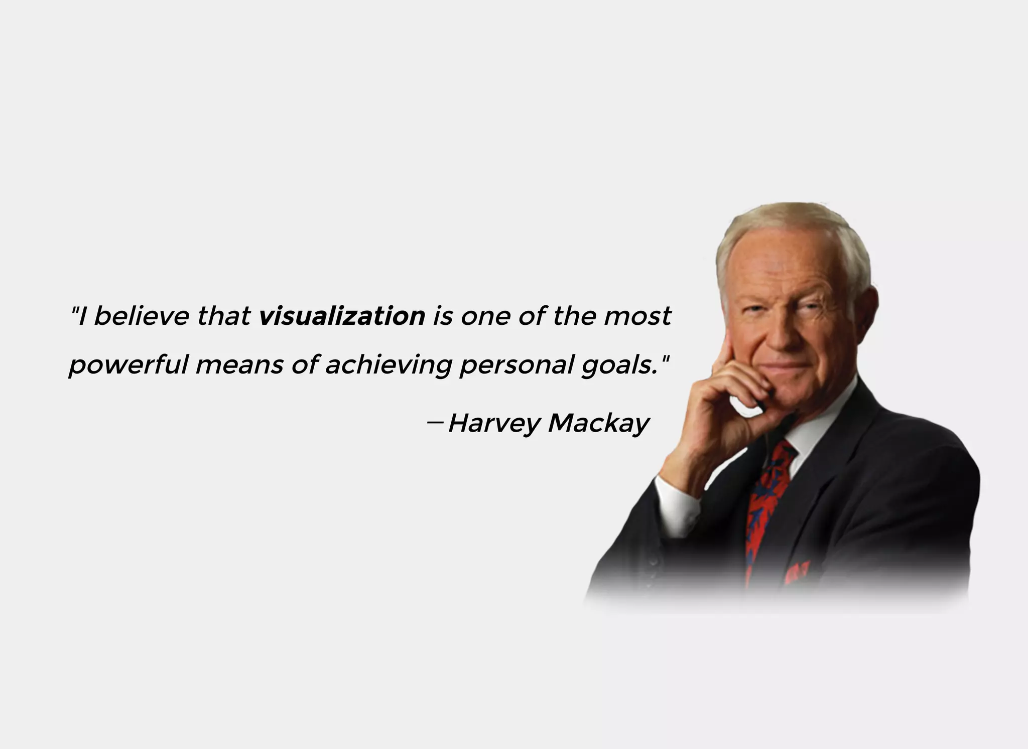 "I believe that visualization is one of the most
powerful means of achieving personal goals."
Harvey Mackay
 