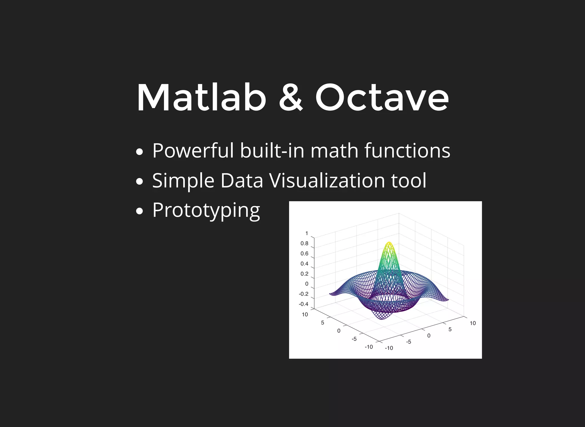 Matlab & Octave
Powerful built-in math functions
Simple Data Visualization tool
Prototyping
-5
0
5
10
-10 -10
-0.4
-0.2
0
0.2
0.4
0.6
0.8
1
-5
0
5
10
 