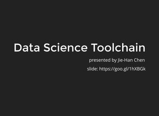 Data Science Toolchain
presented by Jie-Han Chen
slide: https://goo.gl/1hXBGk
 