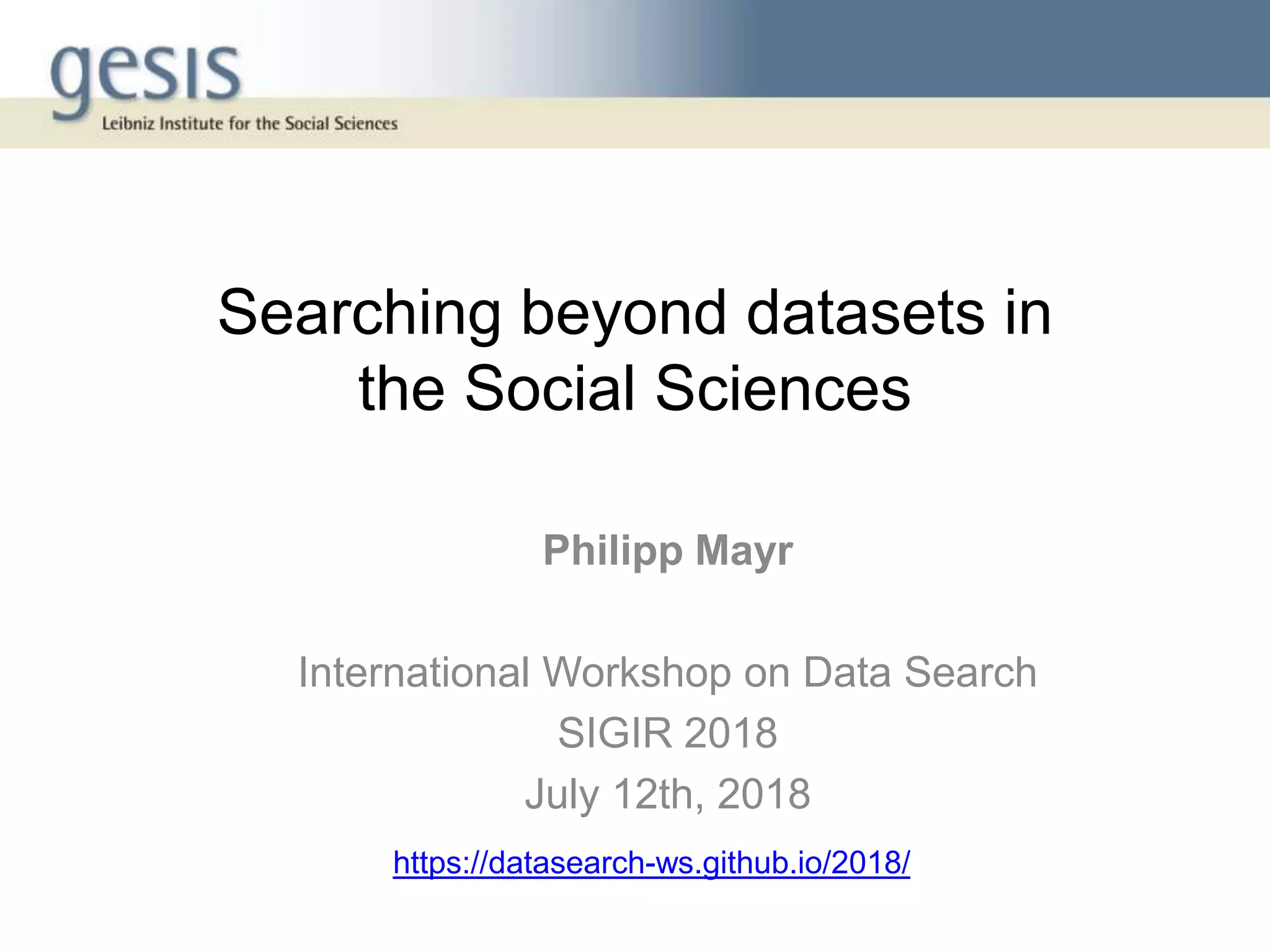 Searching beyond datasets in
the Social Sciences
Philipp Mayr
International Workshop on Data Search
SIGIR 2018
July 12th, 2018
https://datasearch-ws.github.io/2018/