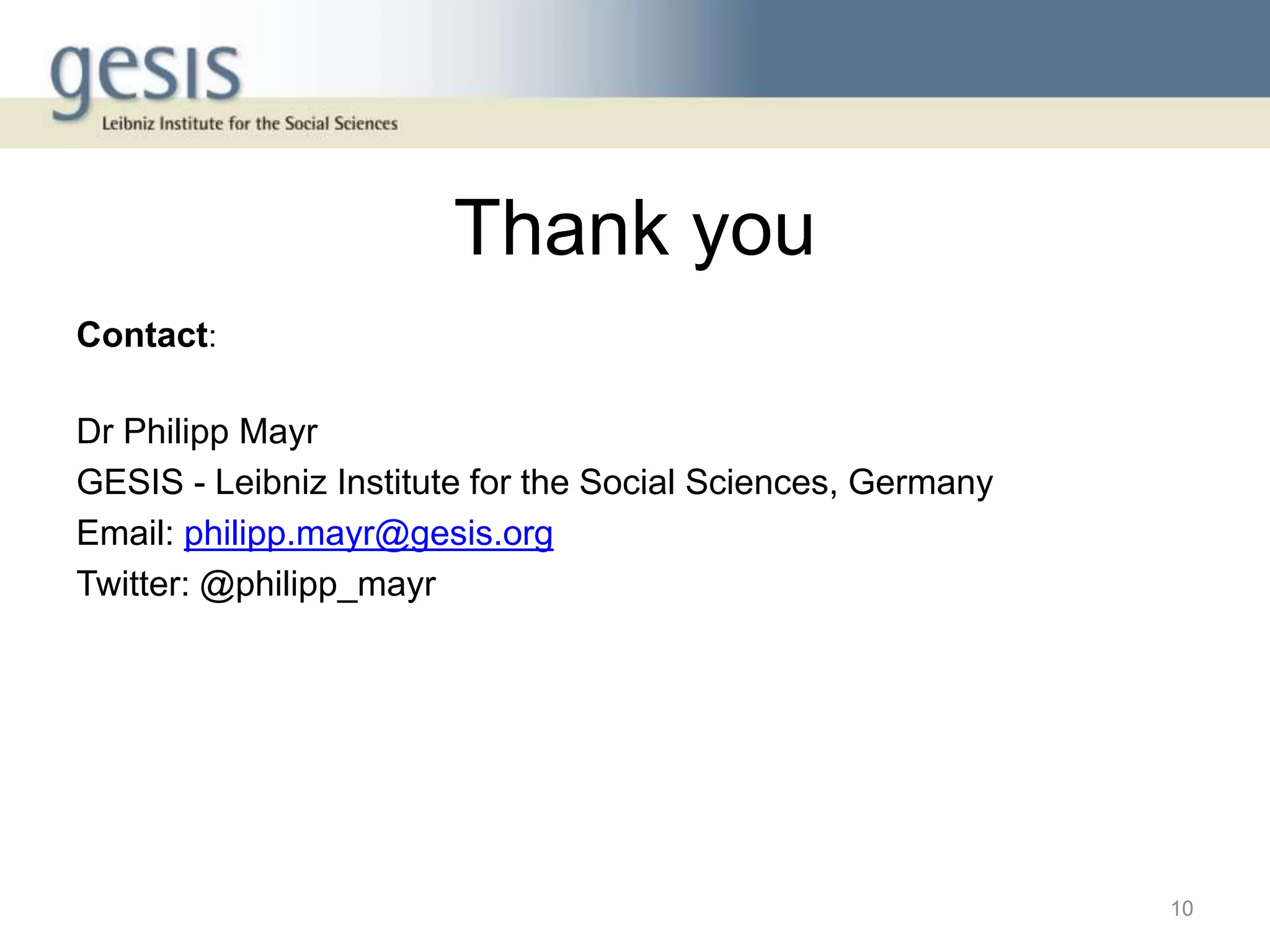 Thank you
Contact:
Dr Philipp Mayr
GESIS - Leibniz Institute for the Social Sciences, Germany
Email: philipp.mayr@gesis.org
Twitter: @philipp_mayr
10