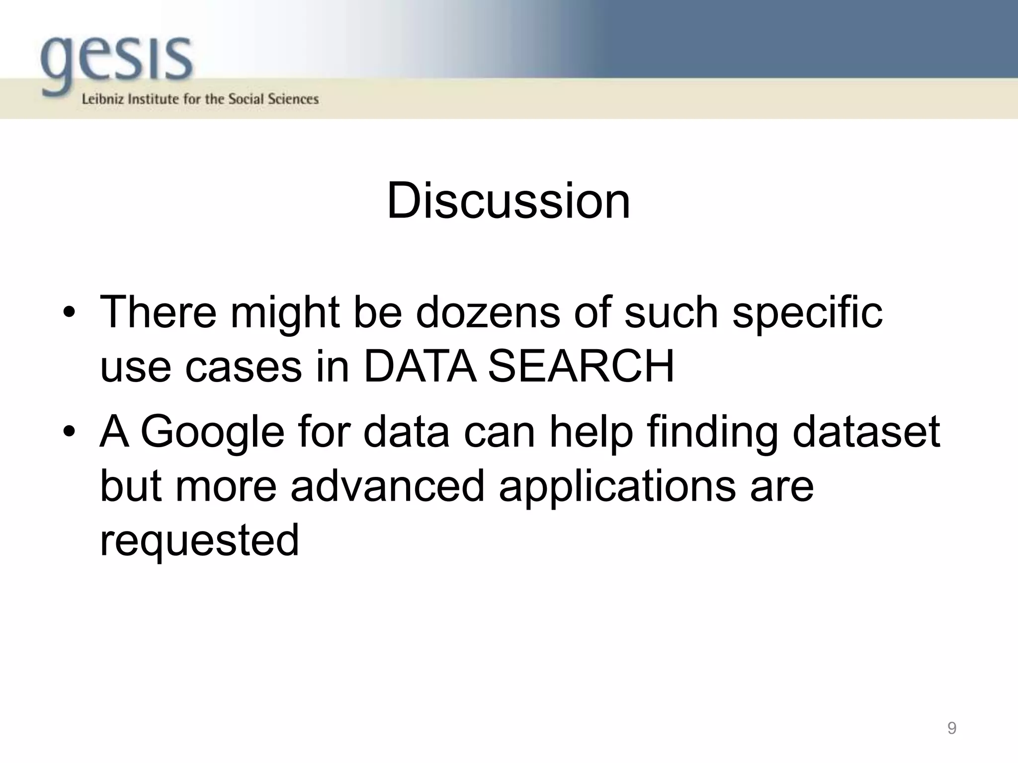 Discussion
• There might be dozens of such specific
use cases in DATA SEARCH
• A Google for data can help finding dataset
but more advanced applications are
requested
9