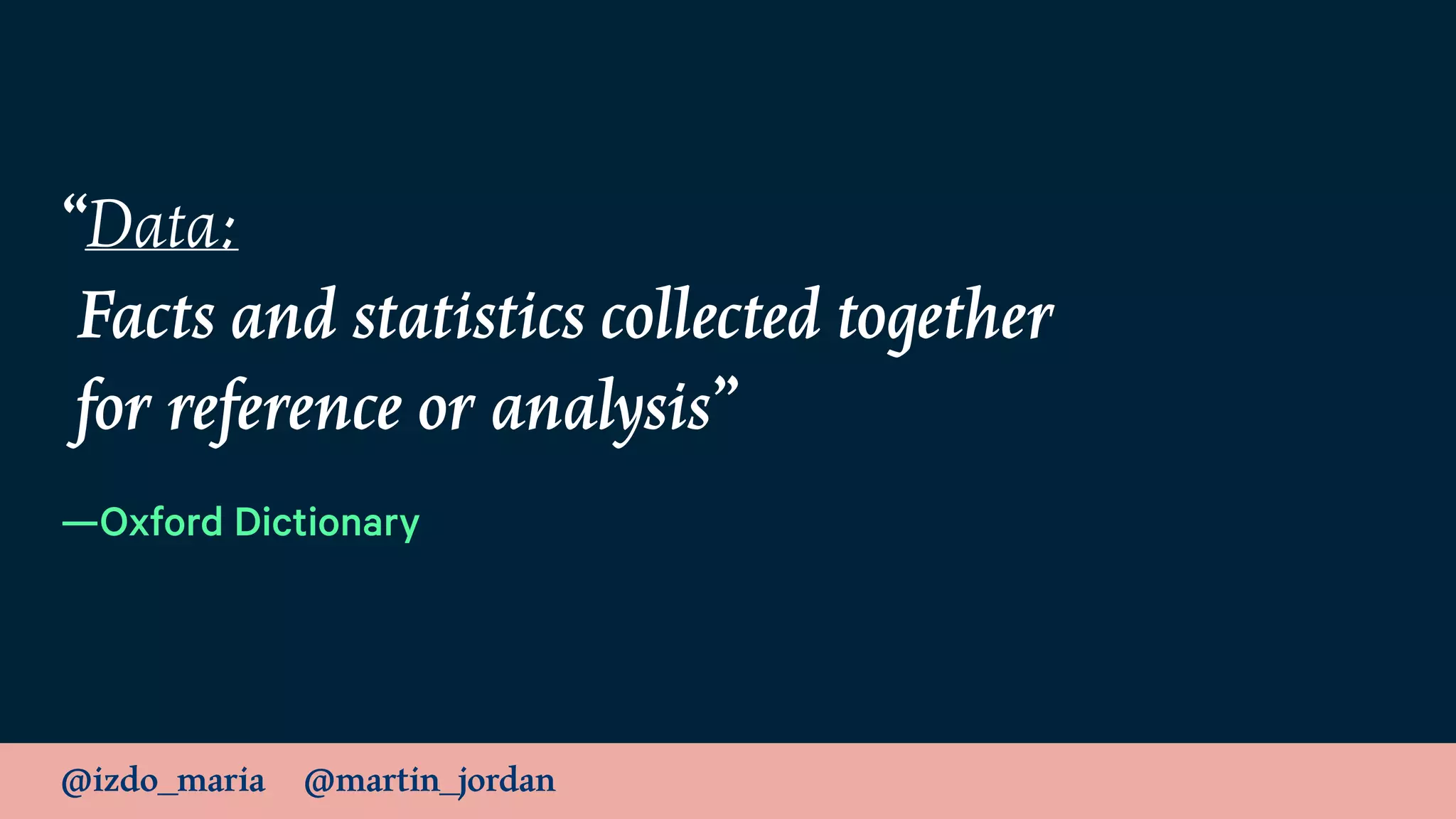 @izdo_maria @martin_jordan
“Data: 
Facts and statistics collected together 
for reference or analysis”
—Oxford Dictionary
 