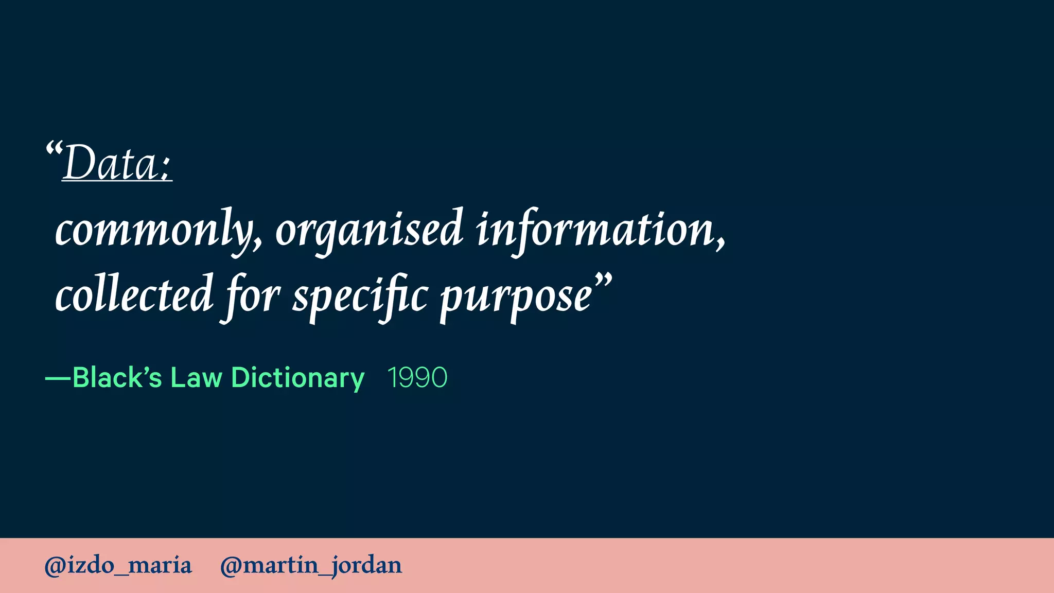 @izdo_maria @martin_jordan
“Data: 
commonly, organised information, 
collected for speciﬁc purpose”
—Black’s Law Dictionary 1990
 