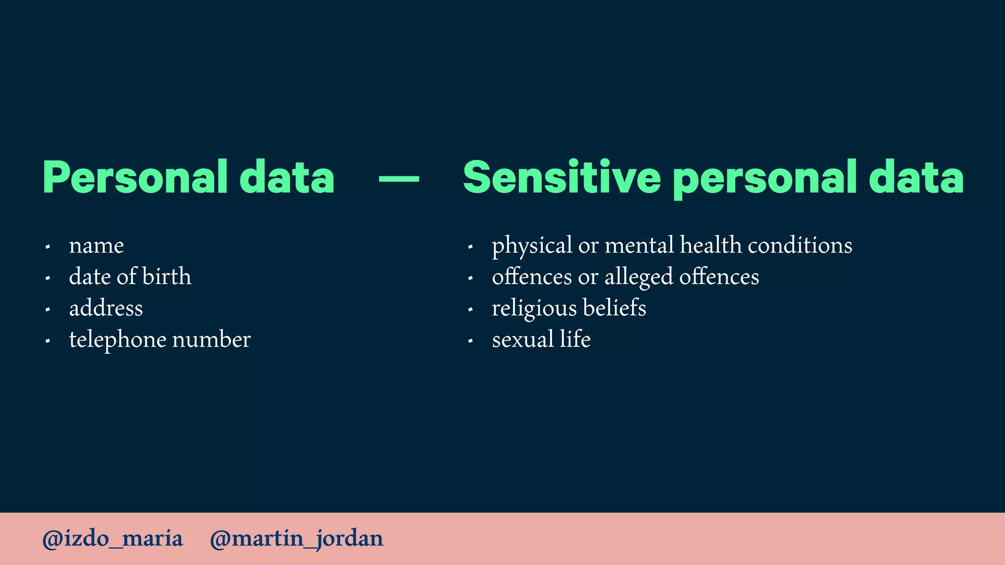 @izdo_maria @martin_jordan
Personal data — Sensitive personal data
• name
• date of birth
• address
• telephone number
• physical or mental health conditions
• oﬀences or alleged oﬀences
• religious beliefs
• sexual life
 
