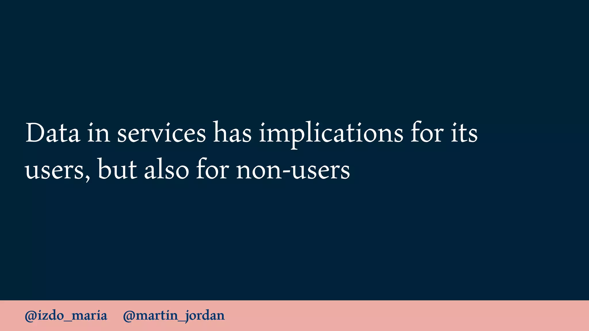 @izdo_maria @martin_jordan
Data in services has implications for its
users, but also for non-users
 